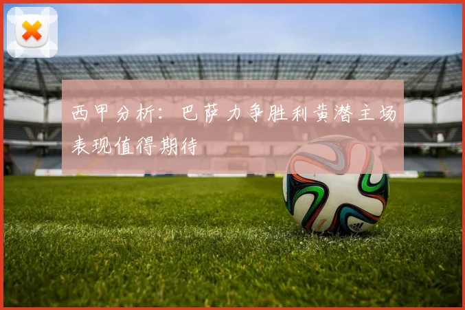 西甲分析：巴萨力争胜利黄潜主场表现值得期待