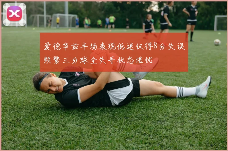 爱德华兹半场表现低迷仅得8分失误频繁三分球全失手状态堪忧