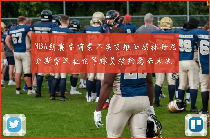 NBA新赛季前景不明艾维马瑟林丹尼尔斯索汉杜伦等球员续约悬而未决
