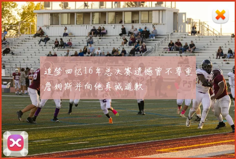 追梦回忆16年总决赛遗憾曾不尊重詹姆斯并向他真诚道歉