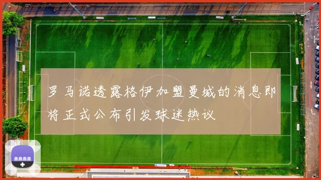 罗马诺透露格伊加盟曼城的消息即将正式公布引发球迷热议