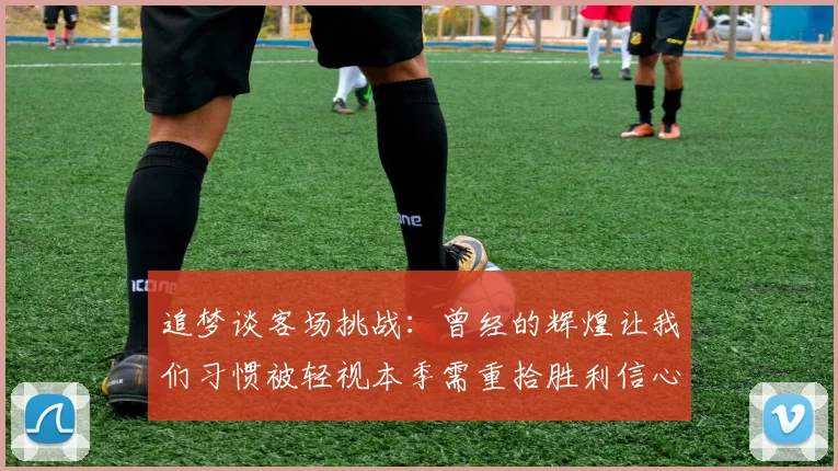 追梦谈客场挑战：曾经的辉煌让我们习惯被轻视本季需重拾胜利信心