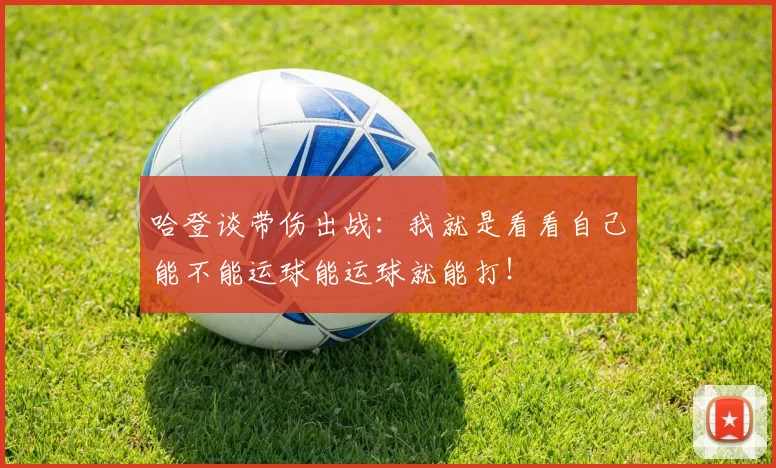 哈登谈带伤出战：我就是看看自己能不能运球能运球就能打！