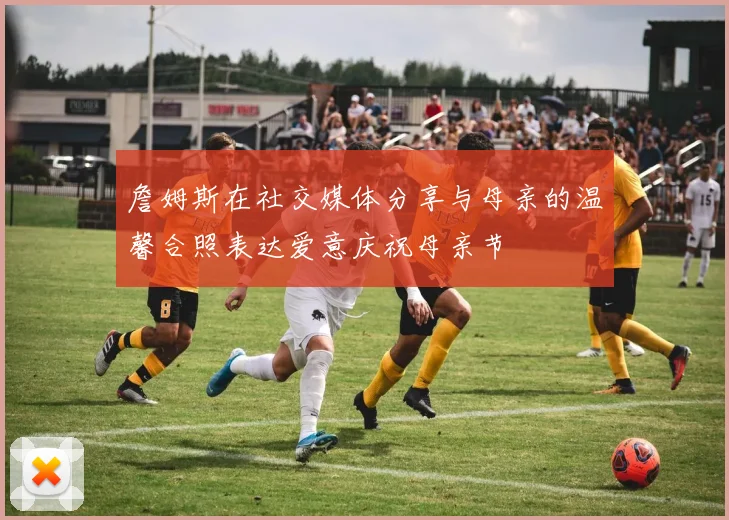 詹姆斯在社交媒体分享与母亲的温馨合照表达爱意庆祝母亲节