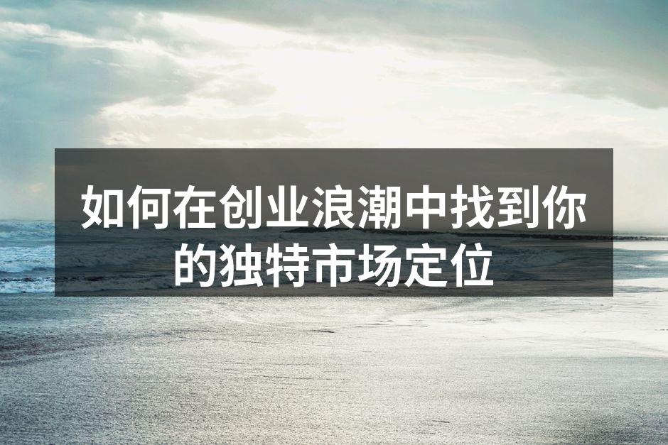 如何在创业浪潮中找到你的独特市场定位